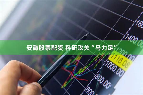 安徽股票配资 科研攻关“马力足”
