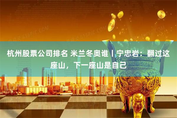 杭州股票公司排名 米兰冬奥谁丨宁忠岩：翻过这座山，下一座山是自己