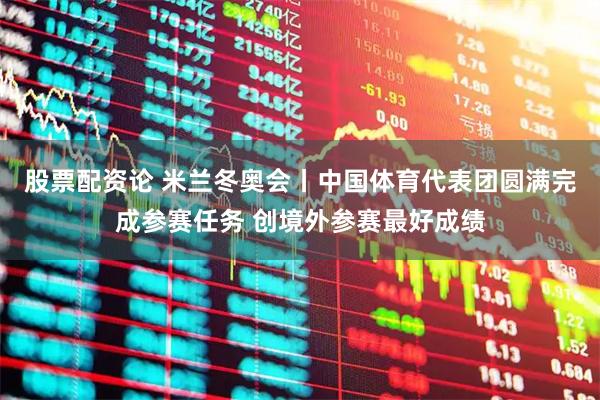 股票配资论 米兰冬奥会丨中国体育代表团圆满完成参赛任务 创境外参赛最好成绩