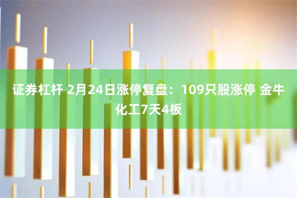证券杠杆 2月24日涨停复盘：109只股涨停 金牛化工7天4板