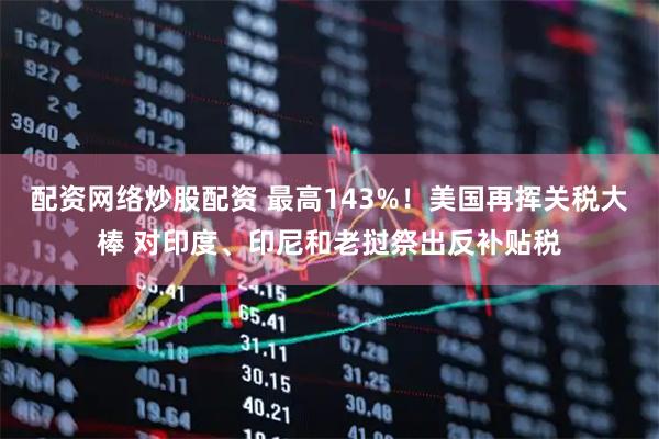 配资网络炒股配资 最高143%！美国再挥关税大棒 对印度、印尼和老挝祭出反补贴税