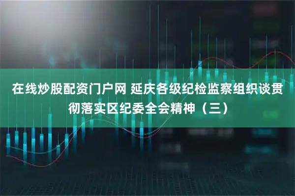 在线炒股配资门户网 延庆各级纪检监察组织谈贯彻落实区纪委全会精神（三）