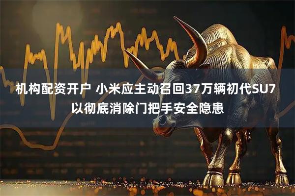 机构配资开户 小米应主动召回37万辆初代SU7 以彻底消除门把手安全隐患