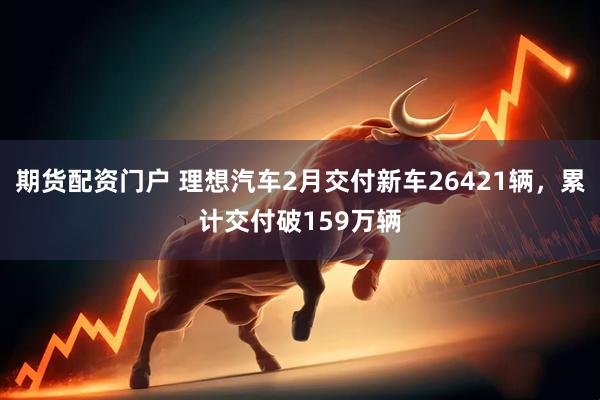 期货配资门户 理想汽车2月交付新车26421辆，累计交付破159万辆