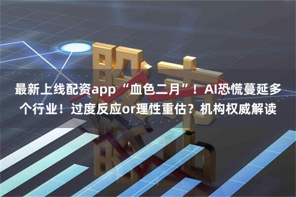 最新上线配资app “血色二月”！AI恐慌蔓延多个行业！过度反应or理性重估？机构权威解读
