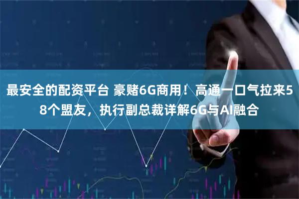 最安全的配资平台 豪赌6G商用！高通一口气拉来58个盟友，执行副总裁详解6G与AI融合