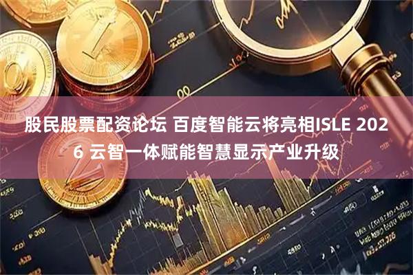 股民股票配资论坛 百度智能云将亮相ISLE 2026 云智一体赋能智慧显示产业升级