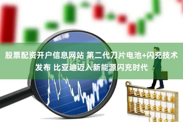 股票配资开户信息网站 第二代刀片电池+闪充技术发布 比亚迪迈入新能源闪充时代