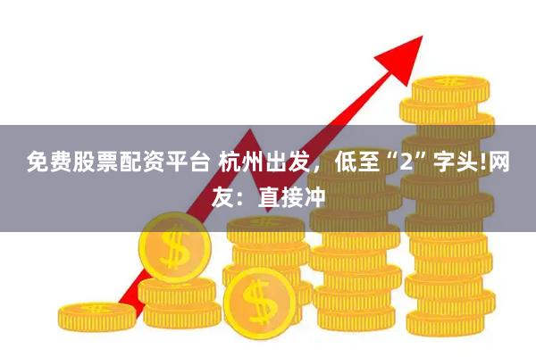 免费股票配资平台 杭州出发，低至“2”字头!网友：直接冲