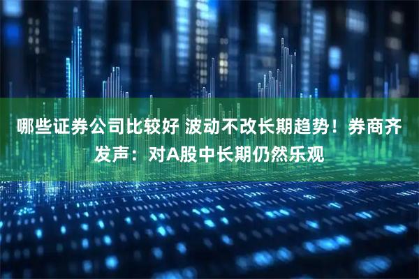 哪些证券公司比较好 波动不改长期趋势！券商齐发声：对A股中长期仍然乐观