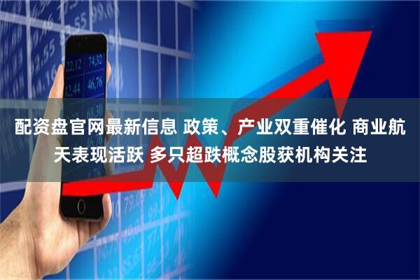 配资盘官网最新信息 政策、产业双重催化 商业航天表现活跃 多只超跌概念股获机构关注