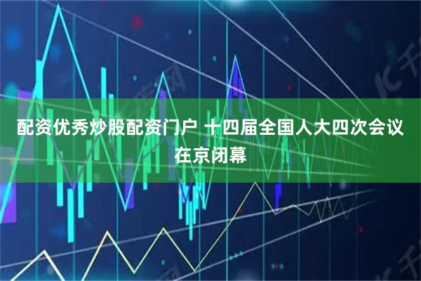 配资优秀炒股配资门户 十四届全国人大四次会议在京闭幕