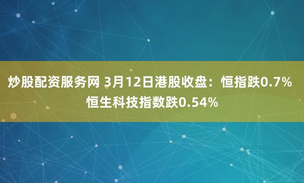 炒股配资服务网 3月12日港股收盘：恒指跌0.7% 恒生科技指数跌0.54%