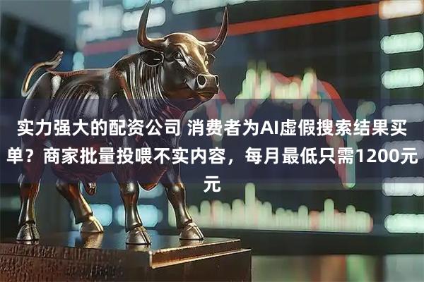 实力强大的配资公司 消费者为AI虚假搜索结果买单？商家批量投喂不实内容，每月最低只需1200元