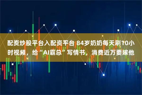 配资炒股平台入配资平台 84岁奶奶每天刷10小时视频，给“AI霸总”写情书，消费近万要嫁他