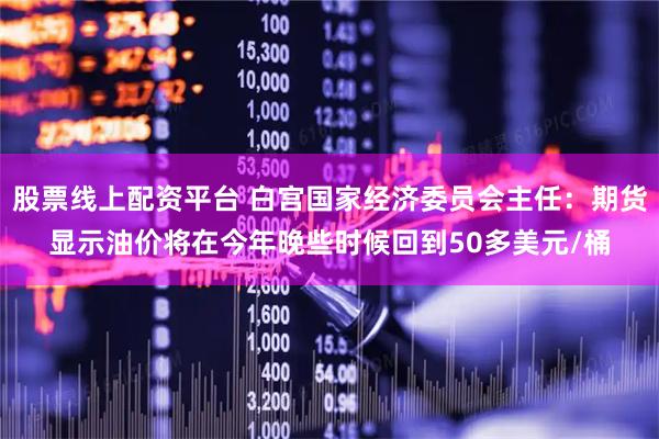 股票线上配资平台 白宫国家经济委员会主任：期货显示油价将在今年晚些时候回到50多美元/桶