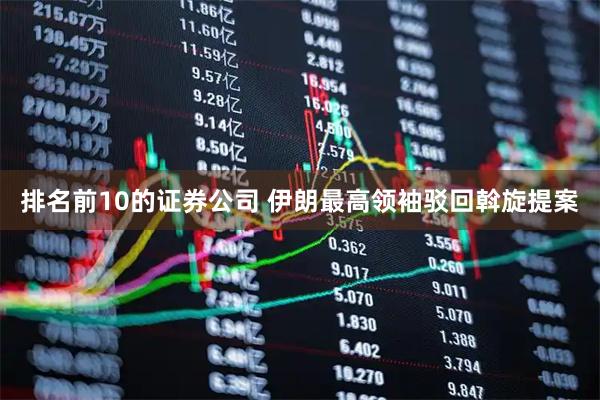 排名前10的证券公司 伊朗最高领袖驳回斡旋提案