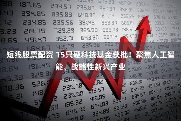 短线股票配资 15只硬科技基金获批！聚焦人工智能、战略性新兴产业
