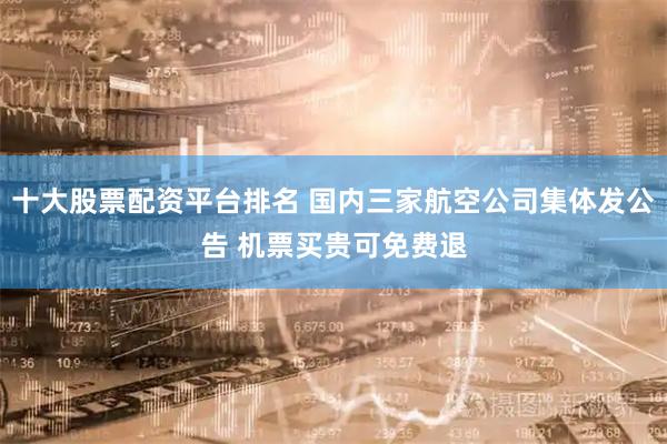十大股票配资平台排名 国内三家航空公司集体发公告 机票买贵可免费退