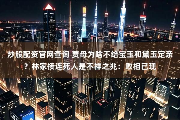 炒股配资官网查询 贾母为啥不给宝玉和黛玉定亲？林家接连死人是不祥之兆：败相已现