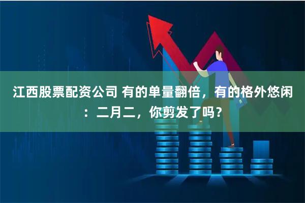 江西股票配资公司 有的单量翻倍，有的格外悠闲：二月二，你剪发了吗？