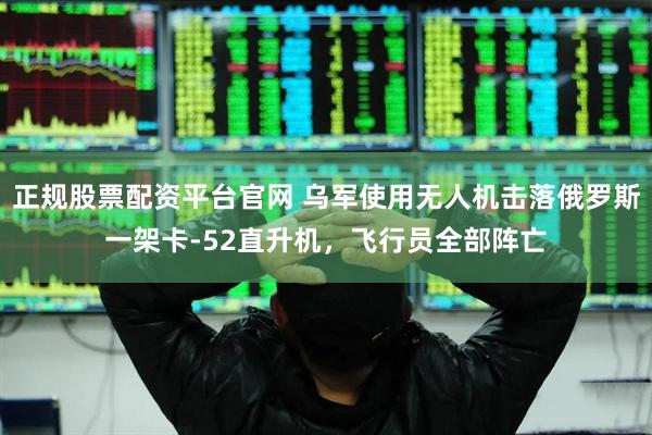 正规股票配资平台官网 乌军使用无人机击落俄罗斯一架卡-52直升机，飞行员全部阵亡