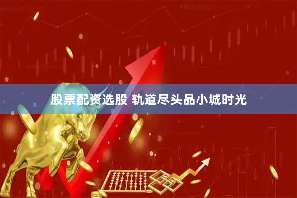 股票配资选股 轨道尽头品小城时光