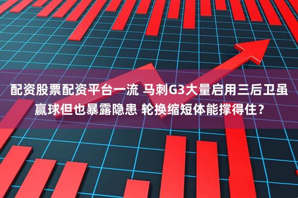 配资股票配资平台一流 马刺G3大量启用三后卫虽赢球但也暴露隐患 轮换缩短体能撑得住？