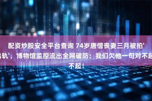 配资炒股安全平台查询 74岁唐僧丧妻三月被拍'出轨'，博物馆监控流出全网破防：我们欠他一句对不起！