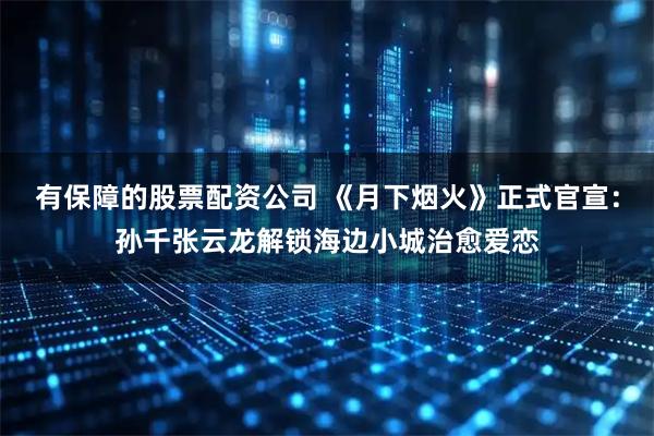 有保障的股票配资公司 《月下烟火》正式官宣：孙千张云龙解锁海边小城治愈爱恋