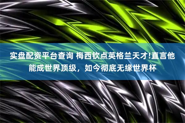实盘配资平台查询 梅西钦点英格兰天才!直言他能成世界顶级，如今彻底无缘世界杯