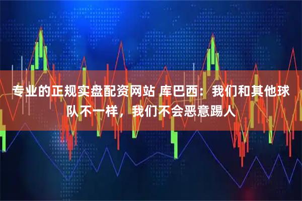 专业的正规实盘配资网站 库巴西：我们和其他球队不一样，我们不会恶意踢人