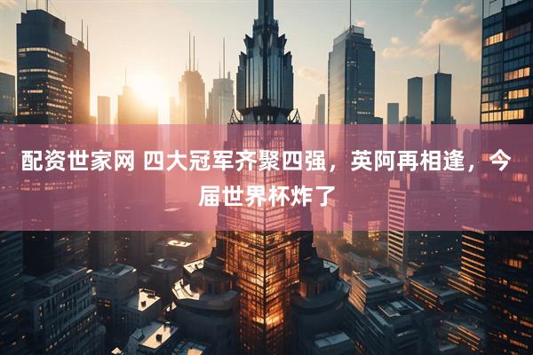 配资世家网 四大冠军齐聚四强，英阿再相逢，今届世界杯炸了