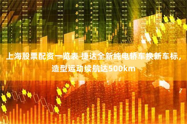 上海股票配资一览表 捷达全新纯电轿车换新车标，造型运动续航达500km
