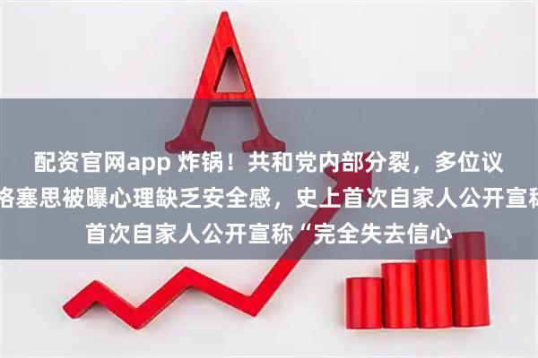 配资官网app 炸锅！共和党内部分裂，多位议员集体倒戈：赫格塞思被曝心理缺乏安全感，史上首次自家人公开宣称“完全失去信心