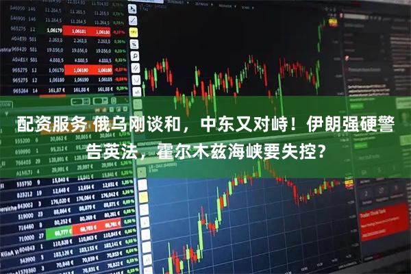 配资服务 俄乌刚谈和，中东又对峙！伊朗强硬警告英法，霍尔木兹海峡要失控？