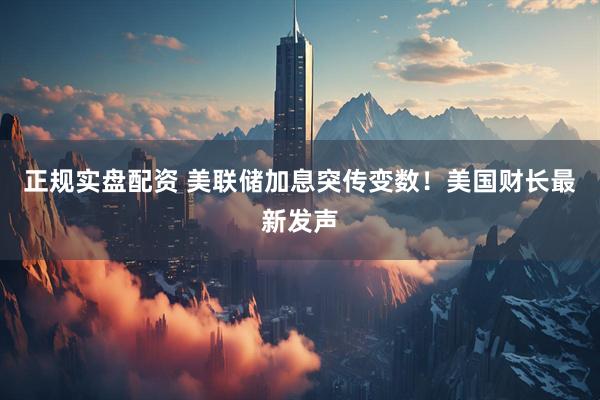正规实盘配资 美联储加息突传变数！美国财长最新发声