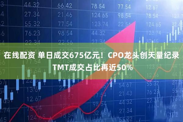 在线配资 单日成交675亿元！CPO龙头创天量纪录 TMT成交占比再近50%